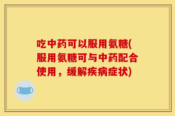 吃可以服用氨糖(服用氨糖可与配合使用,缓解症状) 吃可以服用氨糖(服用氨糖可与配合使用,缓解症状)