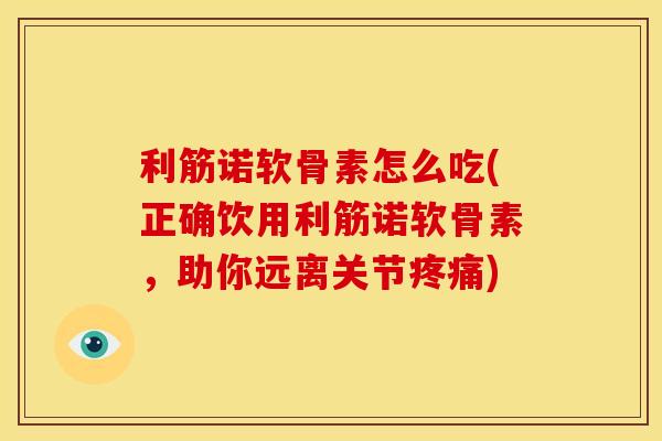 利筋诺软骨素怎么吃(正确饮用利筋诺软骨素,助你远离关节) 利筋诺软骨素怎么吃(正确饮用利筋诺软骨素,助你远离关节)