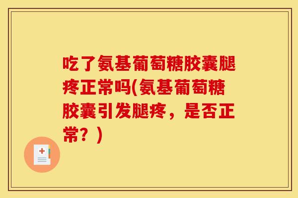 吃了氨基葡萄糖胶囊腿疼正常吗(氨基葡萄糖胶囊引发腿疼，是否正常？)