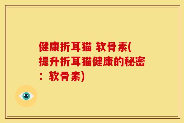 健康折耳猫 软骨素(提升折耳猫健康的秘密:软骨素) 健康折耳猫 软骨素(提升折耳猫健康的秘密:软骨素)