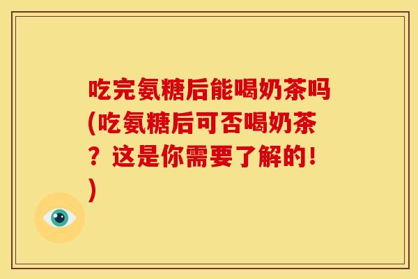 吃完氨糖后能喝奶茶吗(吃氨糖后可否喝奶茶？这是你需要了解的！)