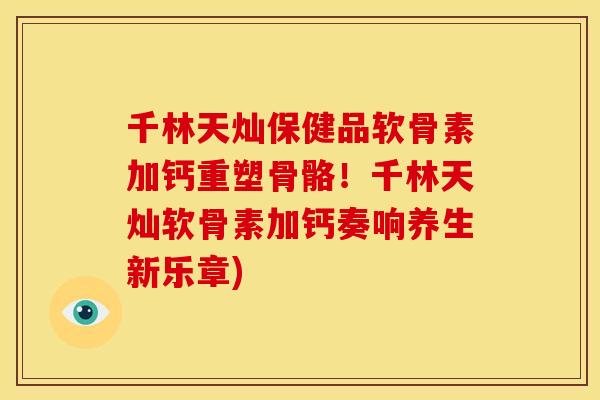 千林天灿保健品软骨素加钙重塑骨骼!千林天灿软骨素加钙奏响养生新乐章) 千林天灿保健品软骨素加钙重塑骨骼!千林天灿软骨素加钙奏响养生新乐章)