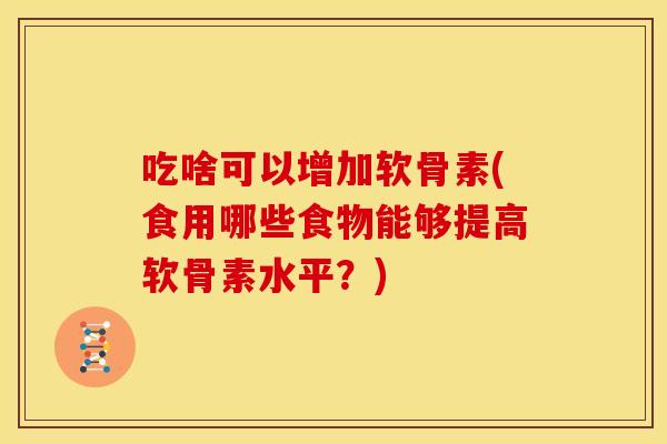 吃啥可以增加软骨素(食用哪些食物能够提高软骨素水平?) 吃啥可以增加软骨素(食用哪些食物能够提高软骨素水平?)