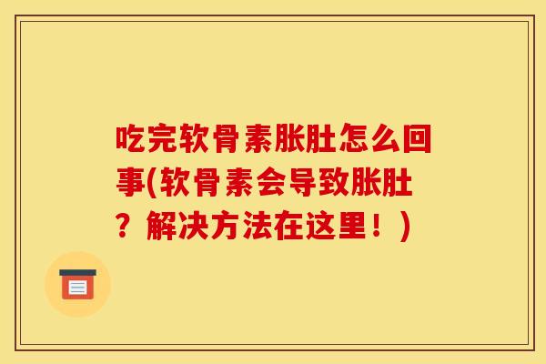 吃完软骨素胀肚怎么回事(软骨素会导致胀肚?解决方法在这里!) 吃完软骨素胀肚怎么回事(软骨素会导致胀肚?解决方法在这里!)