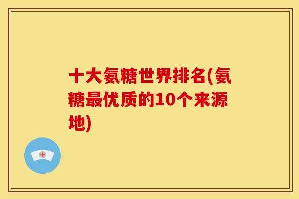 十大氨糖世界排名(氨糖优质的10个来源地) 十大氨糖世界排名(氨糖优质的10个来源地)
