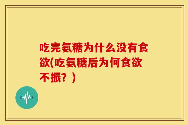 吃完氨糖为什么没有(吃氨糖后为何不振?) 吃完氨糖为什么没有(吃氨糖后为何不振?)