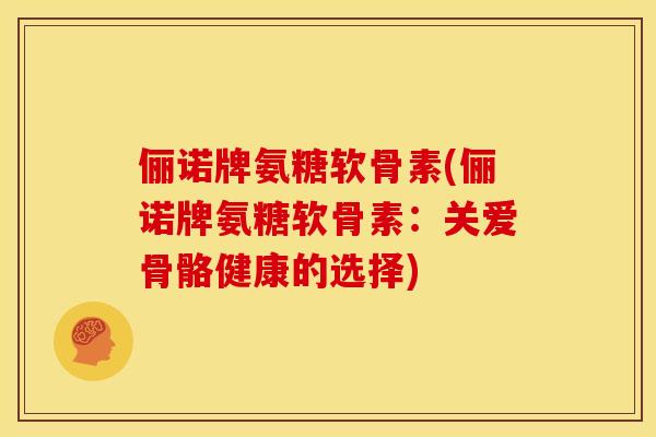 俪诺牌氨糖软骨素(俪诺牌氨糖软骨素:关爱骨骼健康的选择) 俪诺牌氨糖软骨素(俪诺牌氨糖软骨素:关爱骨骼健康的选择)
