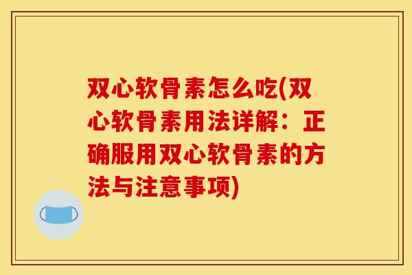 双心软骨素怎么吃(双心软骨素用法详解：正确服用双心软骨素的方法与注意事项)