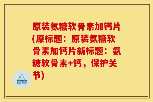 原装氨糖软骨素加钙片(原标题:原装氨糖软骨素加钙片新标题:氨糖软骨素+钙,保护关节) 原装氨糖软骨素加钙片(原标题:原装氨糖软骨素加钙片新标题:氨糖软骨素+钙,保护关节)
