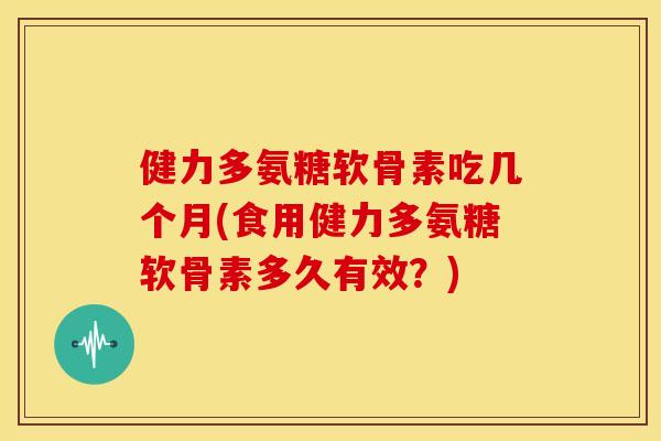 健力多氨糖软骨素吃几个月(食用健力多氨糖软骨素多久有效?) 健力多氨糖软骨素吃几个月(食用健力多氨糖软骨素多久有效?)