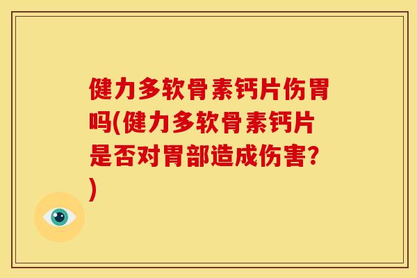 健力多软骨素钙片伤胃吗(健力多软骨素钙片是否对胃部造成伤害？)
