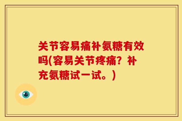关节容易痛补氨糖有效吗(容易关节?补充氨糖试一试。) 关节容易痛补氨糖有效吗(容易关节?补充氨糖试一试。)