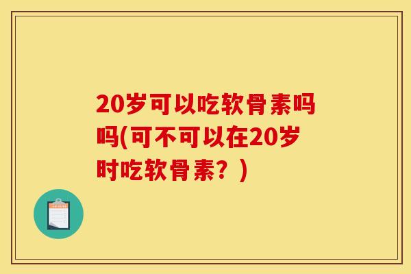 20岁可以吃软骨素吗吗(可不可以在20岁时吃软骨素?) 20岁可以吃软骨素吗吗(可不可以在20岁时吃软骨素?)
