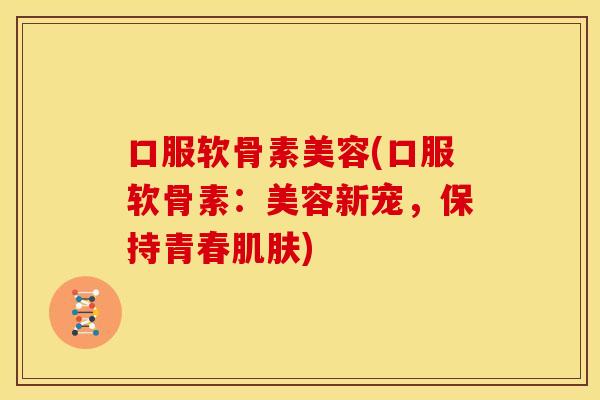 口服软骨素美容(口服软骨素:美容新宠,保持青春) 口服软骨素美容(口服软骨素:美容新宠,保持青春)