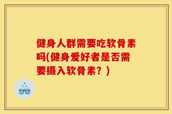 健身人群需要吃软骨素吗(健身爱好者是否需要摄入软骨素?) 健身人群需要吃软骨素吗(健身爱好者是否需要摄入软骨素?)