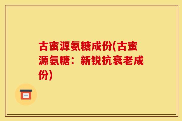 古蜜源氨糖成份(古蜜源氨糖:新锐抗成份) 古蜜源氨糖成份(古蜜源氨糖:新锐抗成份)