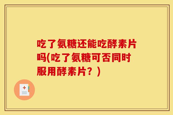 吃了氨糖还能吃酵素片吗(吃了氨糖可否同时服用酵素片？)