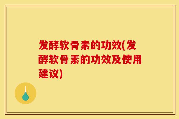 发酵软骨素的功效(发酵软骨素的功效及使用建议) 发酵软骨素的功效(发酵软骨素的功效及使用建议)