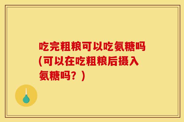 吃完粗粮可以吃氨糖吗(可以在吃粗粮后摄入氨糖吗？)