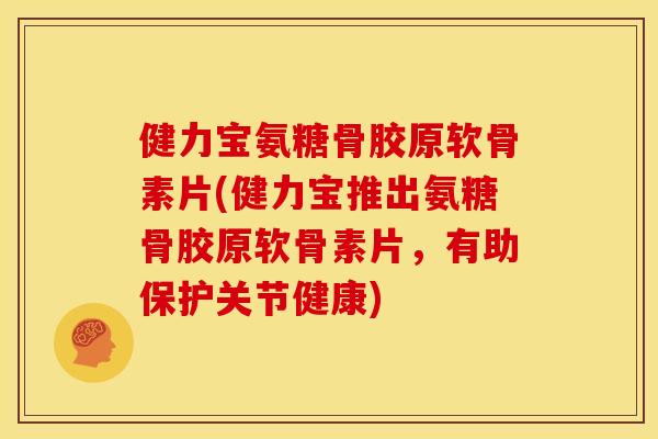 健力宝氨糖骨胶原软骨素片(健力宝推出氨糖骨胶原软骨素片,有助保护关节健康) 健力宝氨糖骨胶原软骨素片(健力宝推出氨糖骨胶原软骨素片,有助保护关节健康)