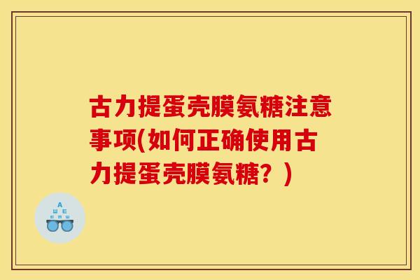 古力提蛋壳膜氨糖注意事项(如何正确使用古力提蛋壳膜氨糖?) 古力提蛋壳膜氨糖注意事项(如何正确使用古力提蛋壳膜氨糖?)