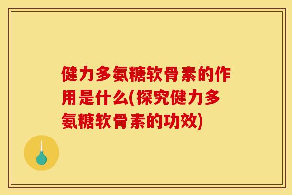 健力多氨糖软骨素的作用是什么(探究健力多氨糖软骨素的功效) 健力多氨糖软骨素的作用是什么(探究健力多氨糖软骨素的功效)