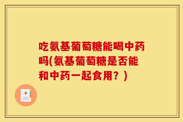 吃氨基葡萄糖能喝吗(氨基葡萄糖是否能和一起食用？)