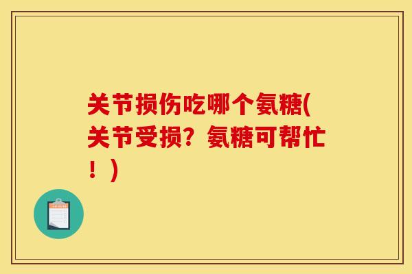 关节损伤吃哪个氨糖(关节受损？氨糖可帮忙！)