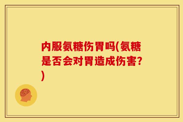 内服氨糖伤胃吗(氨糖是否会对胃造成伤害?) 内服氨糖伤胃吗(氨糖是否会对胃造成伤害?)