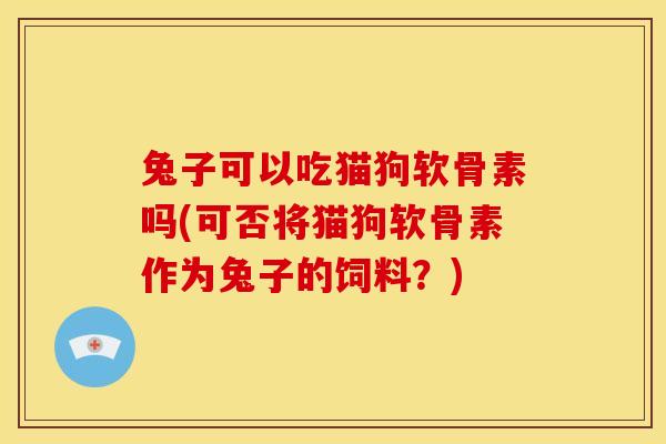 兔子可以吃猫狗软骨素吗(可否将猫狗软骨素作为兔子的饲料?) 兔子可以吃猫狗软骨素吗(可否将猫狗软骨素作为兔子的饲料?)
