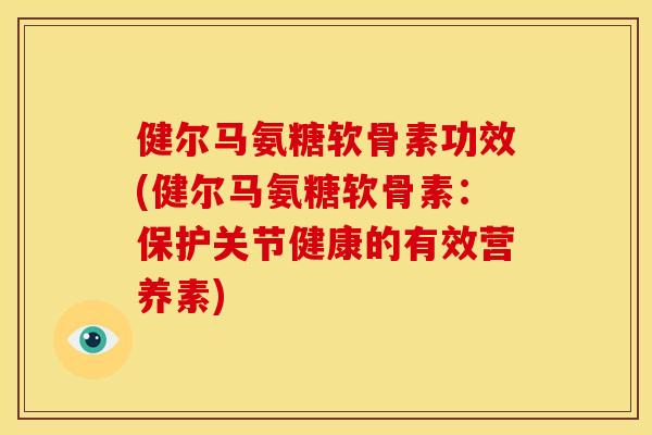 健尔马氨糖软骨素功效(健尔马氨糖软骨素:保护关节健康的有效营养素) 健尔马氨糖软骨素功效(健尔马氨糖软骨素:保护关节健康的有效营养素)