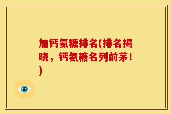 加钙氨糖排名(排名揭晓,钙氨糖名列前茅!) 加钙氨糖排名(排名揭晓,钙氨糖名列前茅!)