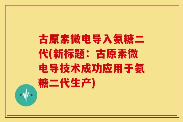 古原素微电导入氨糖二代(新标题:古原素微电导技术成功应用于氨糖二代生产) 古原素微电导入氨糖二代(新标题:古原素微电导技术成功应用于氨糖二代生产)
