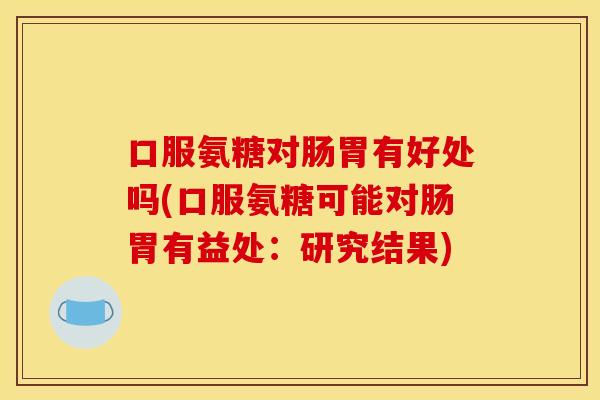 口服氨糖对肠胃有好处吗(口服氨糖可能对肠胃有益处:研究结果) 口服氨糖对肠胃有好处吗(口服氨糖可能对肠胃有益处:研究结果)