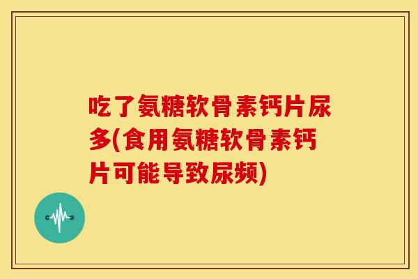 吃了氨糖软骨素钙片尿多(食用氨糖软骨素钙片可能导致尿频) 吃了氨糖软骨素钙片尿多(食用氨糖软骨素钙片可能导致尿频)