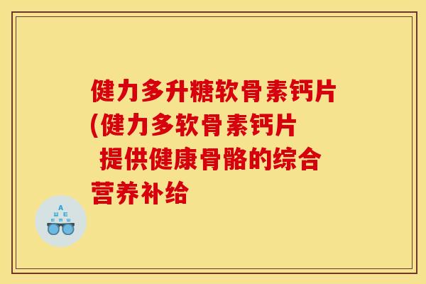 健力多升糖软骨素钙片(健力多软骨素钙片 提供健康骨骼的综合营养补给 健力多升糖软骨素钙片(健力多软骨素钙片 提供健康骨骼的综合营养补给