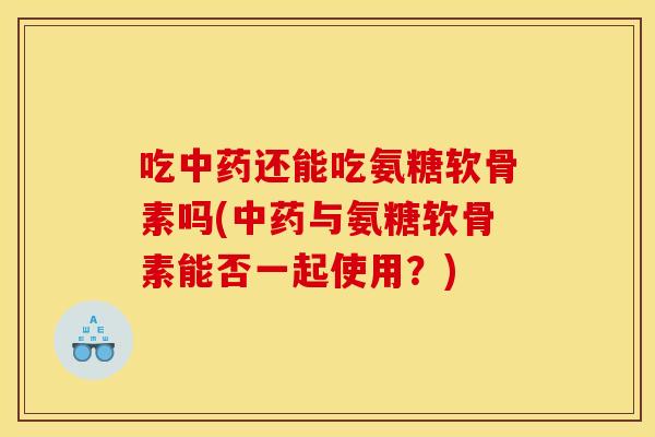 吃还能吃氨糖软骨素吗(与氨糖软骨素能否一起使用?) 吃还能吃氨糖软骨素吗(与氨糖软骨素能否一起使用?)