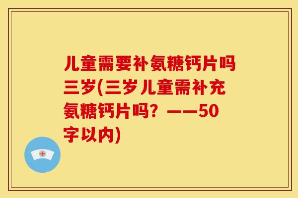儿童需要补氨糖钙片吗三岁(三岁儿童需补充氨糖钙片吗?——50字以内) 儿童需要补氨糖钙片吗三岁(三岁儿童需补充氨糖钙片吗?——50字以内)
