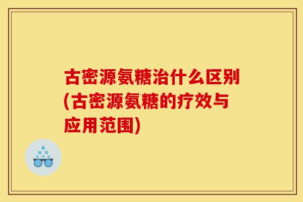 古密源氨糖什么区别(古密源氨糖的疗效与应用范围)