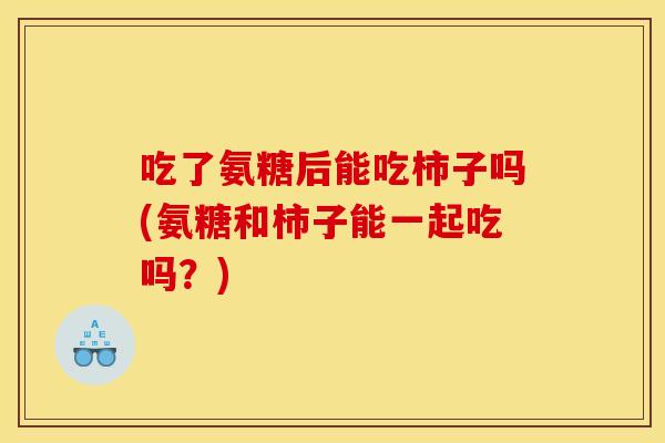 吃了氨糖后能吃柿子吗(氨糖和柿子能一起吃吗?) 吃了氨糖后能吃柿子吗(氨糖和柿子能一起吃吗?)