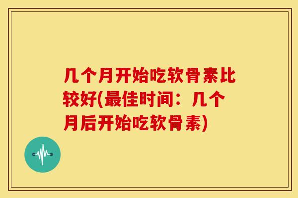 几个月开始吃软骨素比较好(佳时间：几个月后开始吃软骨素)