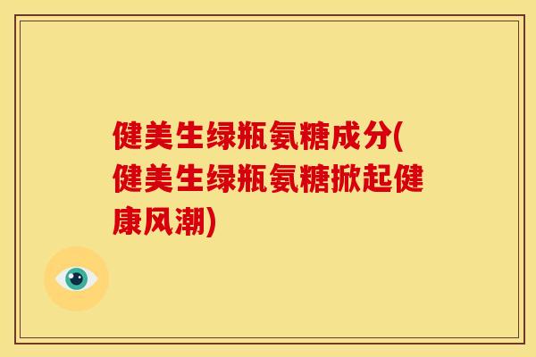 健美生绿瓶氨糖成分(健美生绿瓶氨糖掀起健康风潮) 健美生绿瓶氨糖成分(健美生绿瓶氨糖掀起健康风潮)
