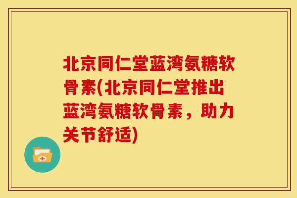 北京同仁堂蓝湾氨糖软骨素(北京同仁堂推出蓝湾氨糖软骨素,助力关节舒适) 北京同仁堂蓝湾氨糖软骨素(北京同仁堂推出蓝湾氨糖软骨素,助力关节舒适)