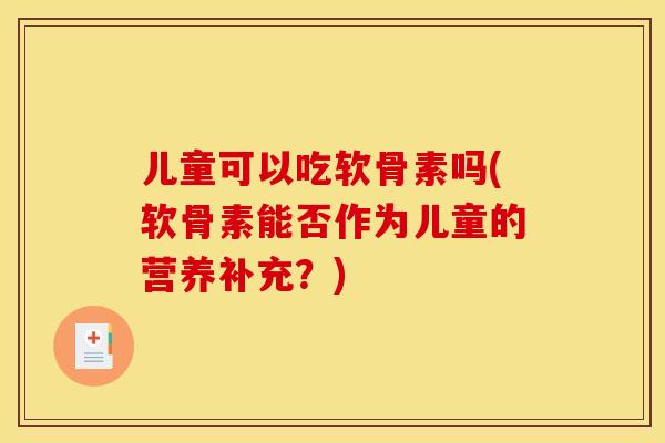 儿童可以吃软骨素吗(软骨素能否作为儿童的营养补充？)