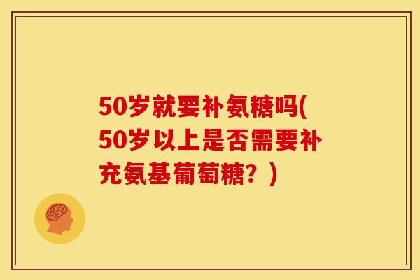 50岁就要补氨糖吗(50岁以上是否需要补充氨基葡萄糖?) 50岁就要补氨糖吗(50岁以上是否需要补充氨基葡萄糖?)