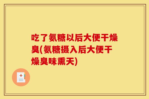 吃了氨糖以后大便干燥臭(氨糖摄入后大便干燥臭味熏天)
