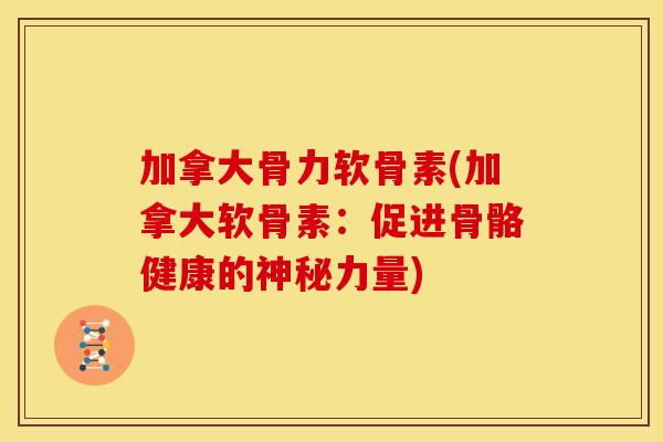 加拿大骨力软骨素(加拿大软骨素：促进骨骼健康的神秘力量)