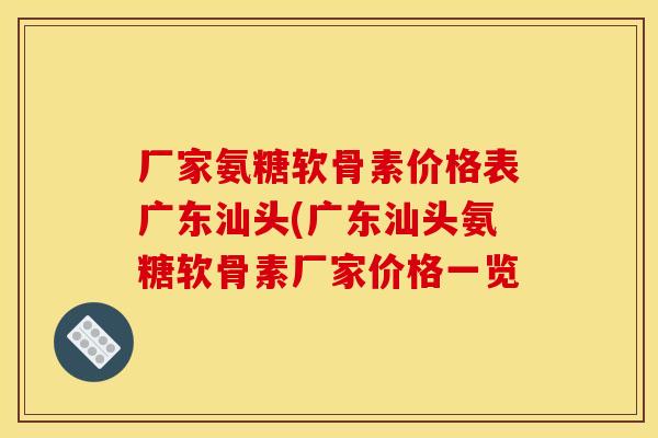 厂家氨糖软骨素价格表广东汕头(广东汕头氨糖软骨素厂家价格一览