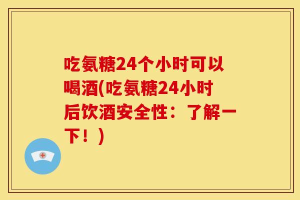 吃氨糖24个小时可以喝酒(吃氨糖24小时后饮酒安全性:了解一下!) 吃氨糖24个小时可以喝酒(吃氨糖24小时后饮酒安全性:了解一下!)