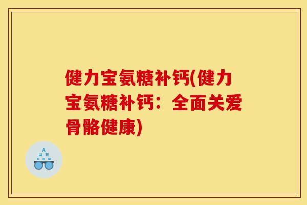 健力宝氨糖补钙(健力宝氨糖补钙：全面关爱骨骼健康)